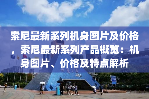 索尼最新系列机身图片及价格，索尼最新系列产品概览：机身图片、价格及特点解析
