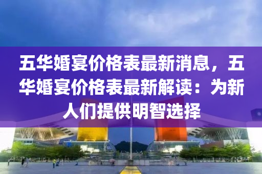 五华婚宴价格表最新消息，五华婚宴价格表最新解读：为新人们提供明智选择