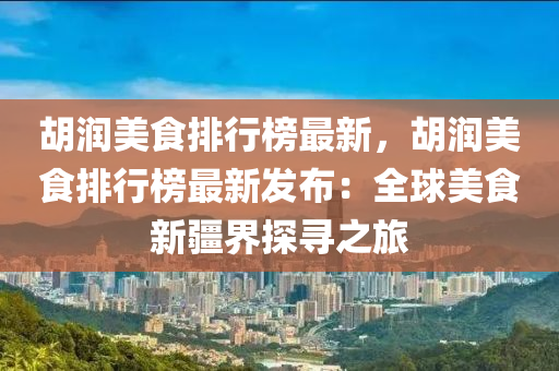 胡润美食排行榜最新，胡润美食排行榜最新发布：全球美食新疆界探寻之旅