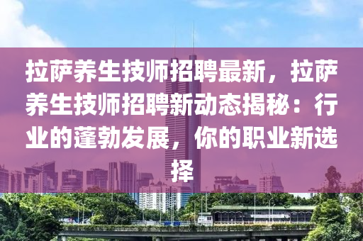 拉萨养生技师招聘最新，拉萨养生技师招聘新动态揭秘：行业的蓬勃发展，你的职业新选择