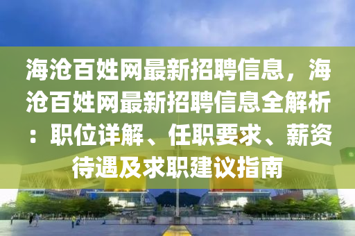 海沧百姓网最新招聘信息，海沧百姓网最新招聘信息全解析：职位详解、任职要求、薪资待遇及求职建议指南