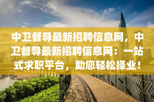 中卫督导最新招聘信息网，中卫督导最新招聘信息网：一站式求职平台，助您轻松择业！