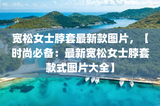 宽松女士脖套最新款图片，【时尚必备：最新宽松女士脖套款式图片大全】