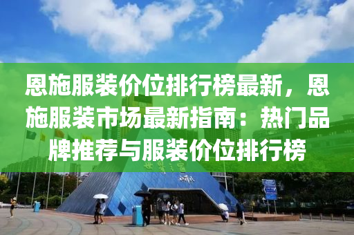 恩施服装价位排行榜最新，恩施服装市场最新指南：热门品牌推荐与服装价位排行榜