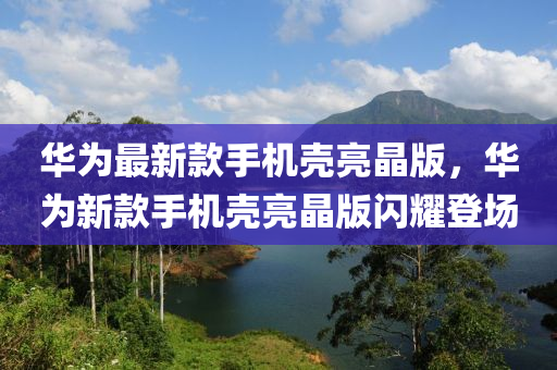 华为最新款手机壳亮晶版，华为新款手机壳亮晶版闪耀登场