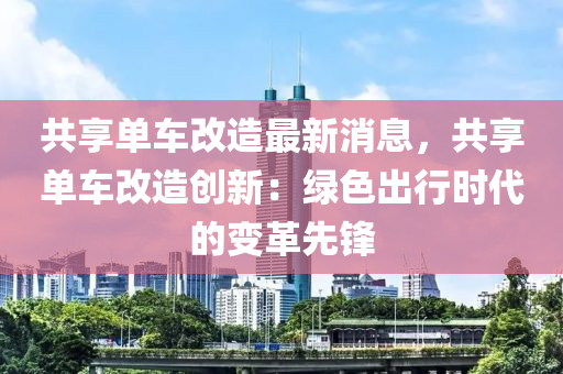 共享单车改造最新消息，共享单车改造创新：绿色出行时代的变革先锋
