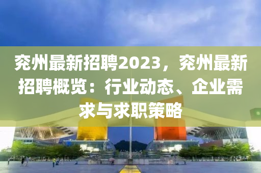 兖州最新招聘2023，兖州最新招聘概览：行业动态、企业需求与求职策略