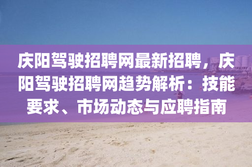 庆阳驾驶招聘网最新招聘，庆阳驾驶招聘网趋势解析：技能要求、市场动态与应聘指南