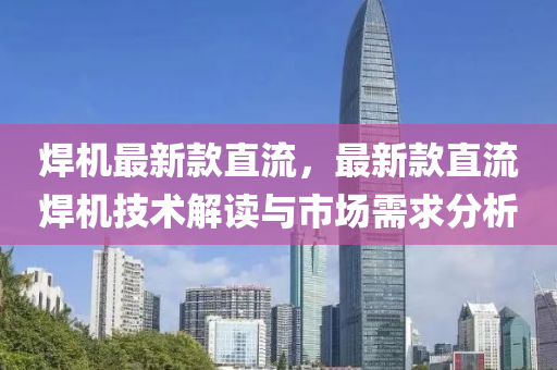 焊机最新款直流，最新款直流焊机技术解读与市场需求分析