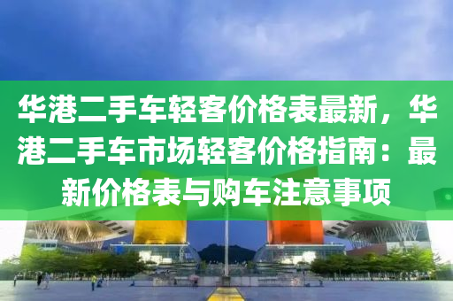 华港二手车轻客价格表最新，华港二手车市场轻客价格指南：最新价格表与购车注意事项