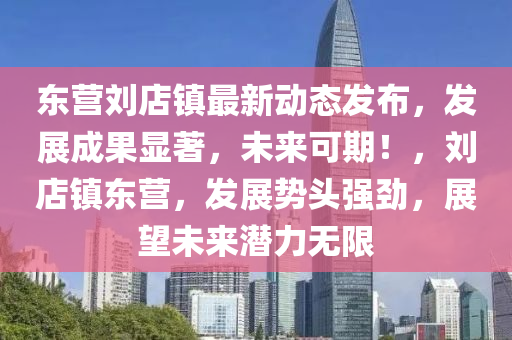 东营刘店镇最新动态发布，发展成果显著，未来可期！，刘店镇东营，发展势头强劲，展望未来潜力无限