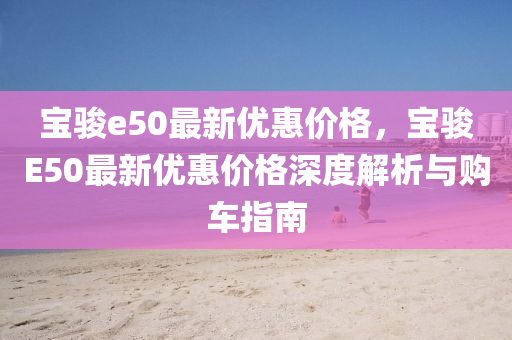 宝骏e50最新优惠价格，宝骏E50最新优惠价格深度解析与购车指南
