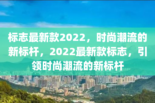 标志最新款2022，时尚潮流的新标杆，2022最新款标志，引领时尚潮流的新标杆