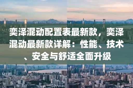 奕泽混动配置表最新款，奕泽混动最新款详解：性能、技术、安全与舒适全面升级