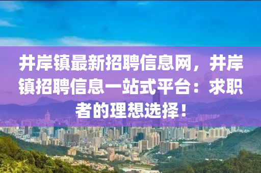 井岸镇最新招聘信息网，井岸镇招聘信息一站式平台：求职者的理想选择！