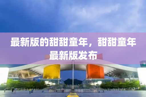 最新版的甜甜童年，甜甜童年最新版发布