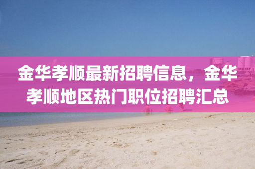 金华孝顺最新招聘信息，金华孝顺地区热门职位招聘汇总