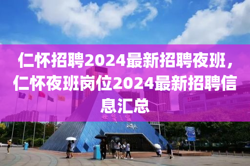 仁怀招聘2024最新招聘夜班，仁怀夜班岗位2024最新招聘信息汇总