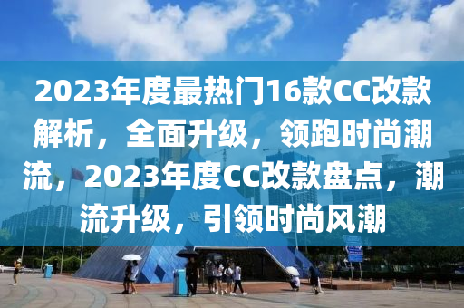 2023年度最热门16款CC改款解析，全面升级，领跑时尚潮流，2023年度CC改款盘点，潮流升级，引领时尚风潮