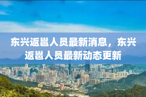 东兴返邕人员最新消息，东兴返邕人员最新动态更新