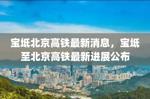 宝坻北京高铁最新消息，宝坻至北京高铁最新进展公布