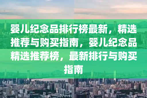 婴儿纪念品排行榜最新，精选推荐与购买指南，婴儿纪念品精选推荐榜，最新排行与购买指南