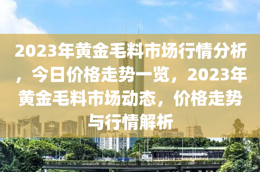 2023年黄金毛料市场行情分析，今日价格走势一览，2023年黄金毛料市场动态，价格走势与行情解析