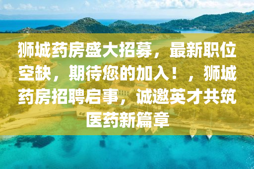 狮城药房盛大招募，最新职位空缺，期待您的加入！，狮城药房招聘启事，诚邀英才共筑医药新篇章