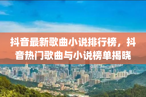抖音最新歌曲小说排行榜，抖音热门歌曲与小说榜单揭晓
