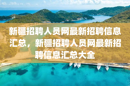 新疆招聘人员网最新招聘信息汇总，新疆招聘人员网最新招聘信息汇总大全