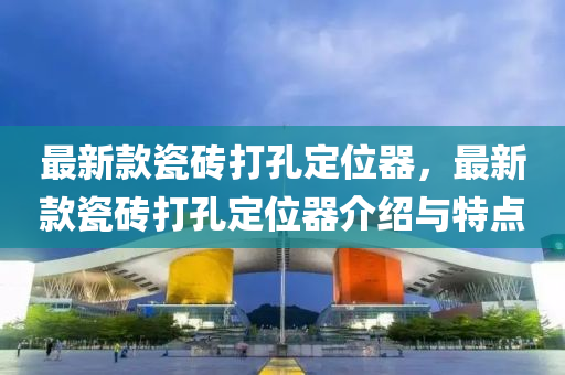 最新款瓷砖打孔定位器，最新款瓷砖打孔定位器介绍与特点