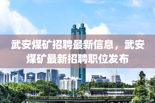 武安煤矿招聘最新信息，武安煤矿最新招聘职位发布