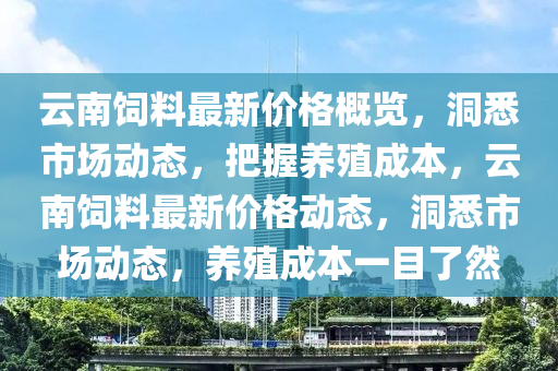 云南饲料最新价格概览，洞悉市场动态，把握养殖成本，云南饲料最新价格动态，洞悉市场动态，养殖成本一目了然