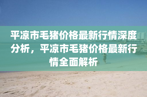 平凉市毛猪价格最新行情深度分析，平凉市毛猪价格最新行情全面解析