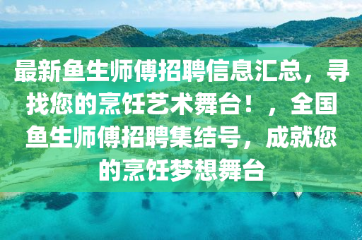 最新鱼生师傅招聘信息汇总，寻找您的烹饪艺术舞台！，全国鱼生师傅招聘集结号，成就您的烹饪梦想舞台