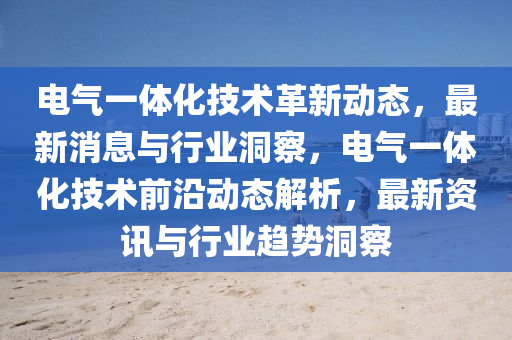 电气一体化技术革新动态，最新消息与行业洞察，电气一体化技术前沿动态解析，最新资讯与行业趋势洞察