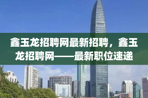 鑫玉龙招聘网最新招聘，鑫玉龙招聘网——最新职位速递