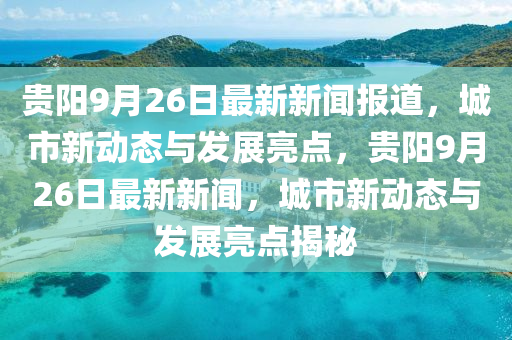 贵阳9月26日最新新闻报道，城市新动态与发展亮点，贵阳9月26日最新新闻，城市新动态与发展亮点揭秘