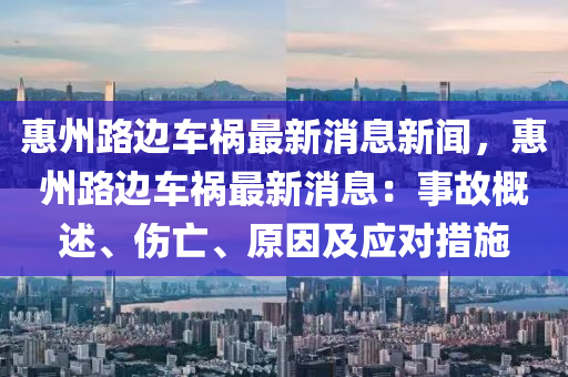 惠州路边车祸最新消息新闻，惠州路边车祸最新消息：事故概述、伤亡、原因及应对措施