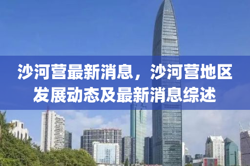 沙河营最新消息，沙河营地区发展动态及最新消息综述
