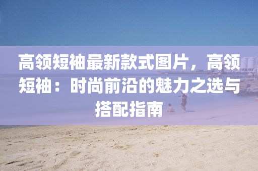 高领短袖最新款式图片，高领短袖：时尚前沿的魅力之选与搭配指南