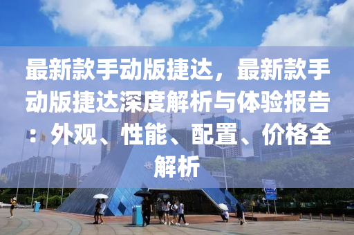 最新款手动版捷达，最新款手动版捷达深度解析与体验报告：外观、性能、配置、价格全解析