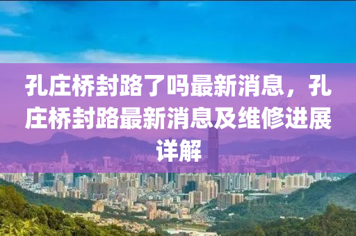 孔庄桥封路了吗最新消息，孔庄桥封路最新消息及维修进展详解