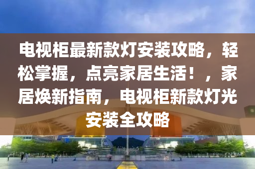 电视柜最新款灯安装攻略，轻松掌握，点亮家居生活！，家居焕新指南，电视柜新款灯光安装全攻略