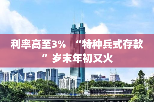 利率高至3%  “特种兵式存款”岁末年初又火