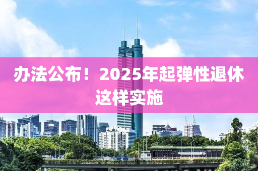 办法公布！2025年起弹性退休这样实施