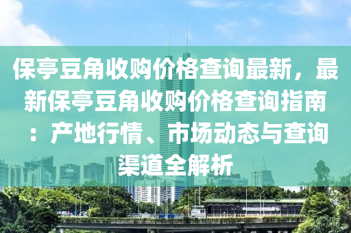 保亭豆角收购价格查询最新，最新保亭豆角收购价格查询指南：产地行情、市场动态与查询渠道全解析