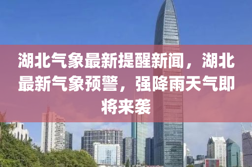 湖北气象最新提醒新闻，湖北最新气象预警，强降雨天气即将来袭