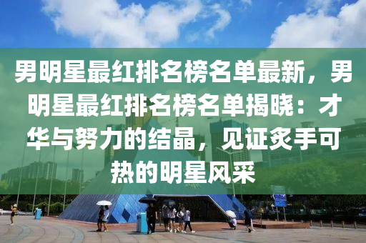 男明星最红排名榜名单最新，男明星最红排名榜名单揭晓：才华与努力的结晶，见证炙手可热的明星风采