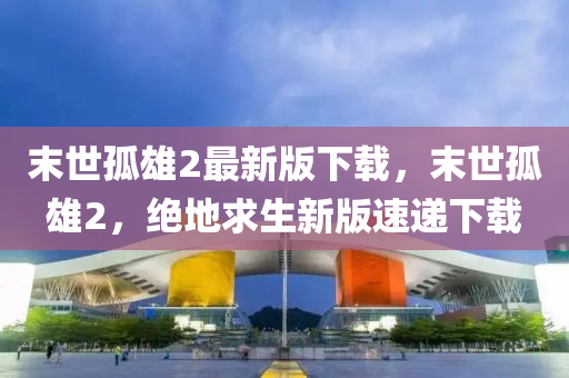末世孤雄2最新版下载，末世孤雄2，绝地求生新版速递下载